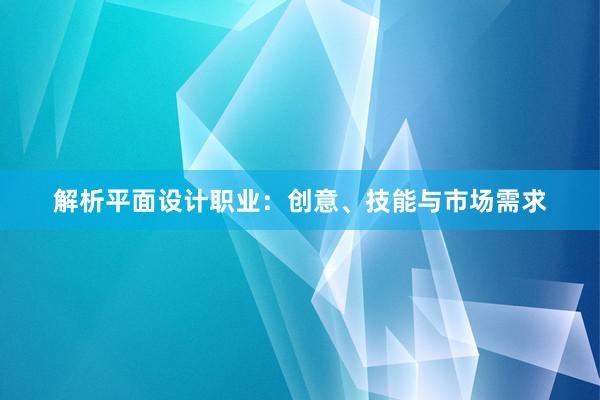 解析平面设计职业：创意、技能与市场需求